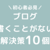 ブログ記事が書けない・書くことがない解決策